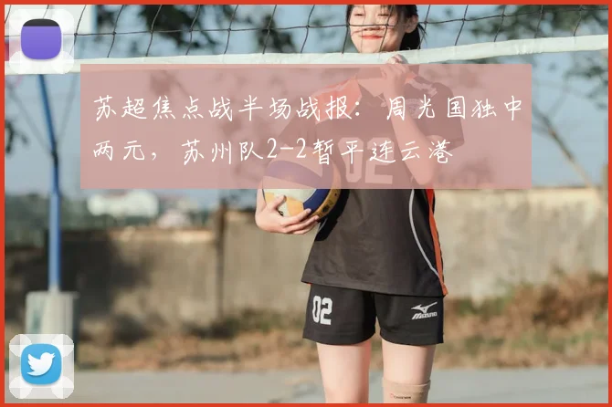 苏超焦点战半场战报：周光国独中两元，苏州队2-2暂平连云港