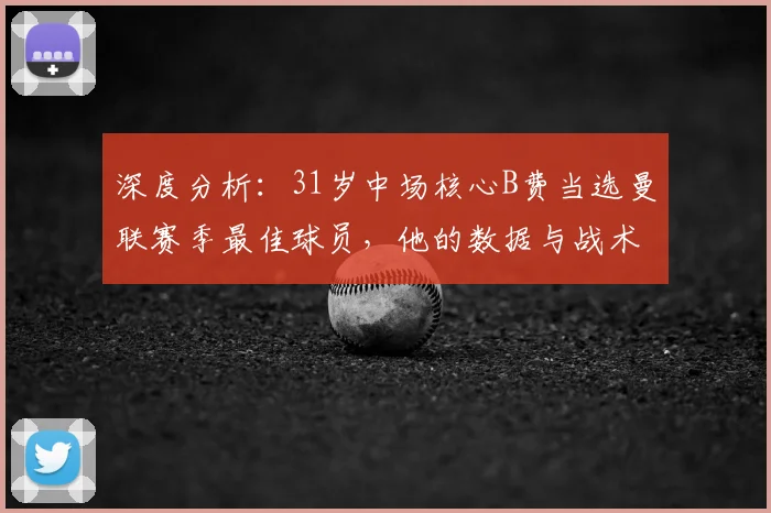 深度分析:31岁中场核心B费当选曼联赛季最佳球员,他的数据与战术价值有多关键?