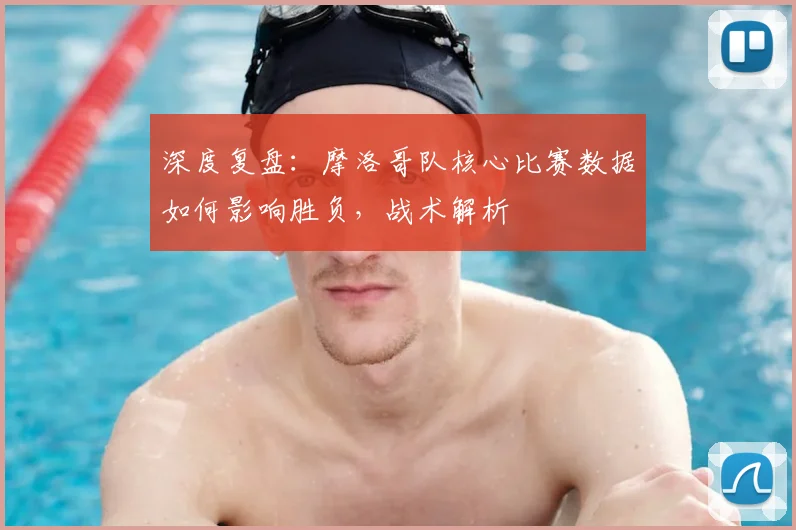 深度复盘：摩洛哥队核心比赛数据如何影响胜负，战术解析
