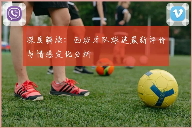 深度解读：西班牙队球迷最新评价与情感变化分析