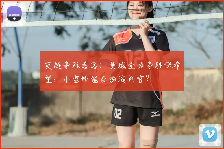 英超争冠悬念：曼城全力争胜保希望，小蜜蜂能否扮演判官？