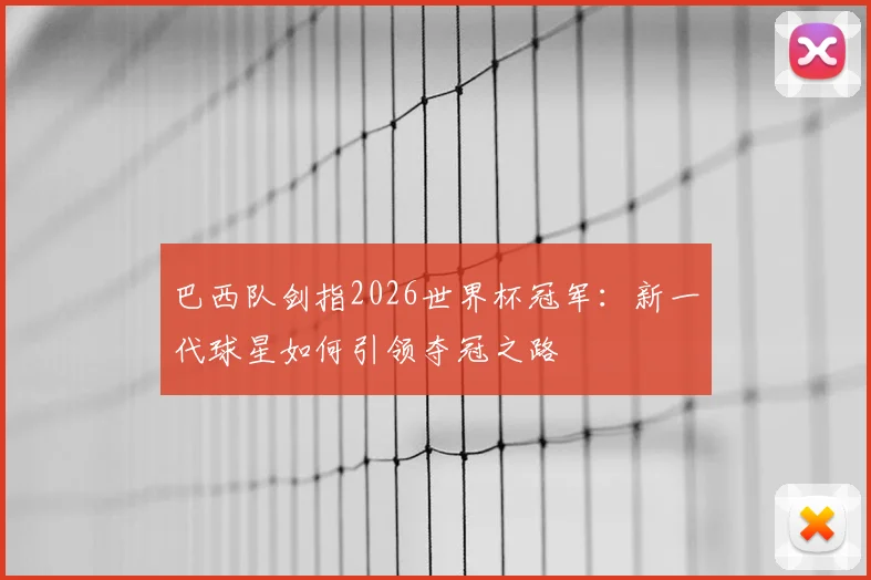 巴西队剑指2026世界杯冠军：新一代球星如何引领夺冠之路