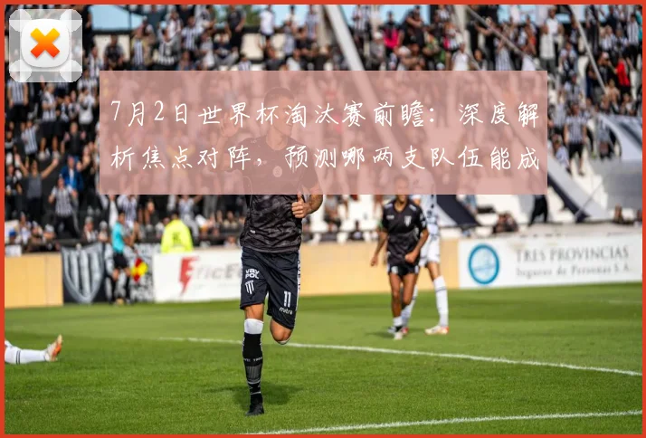 7月2日世界杯淘汰赛前瞻：深度解析焦点对阵，预测哪两支队伍能成功晋级16强