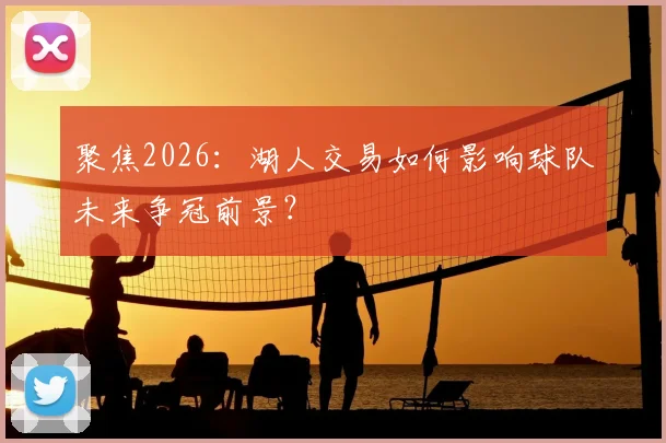 聚焦2026：湖人交易如何影响球队未来争冠前景？