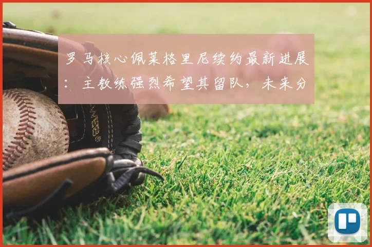 罗马核心佩莱格里尼续约最新进展：主教练强烈希望其留队，未来分析