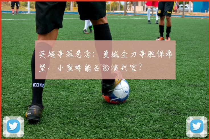 英超争冠悬念:曼城全力争胜保希望,小蜜蜂能否扮演判官?